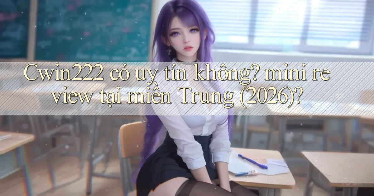 Cwin222 có uy tín không mini review tại miền Trung (2026)