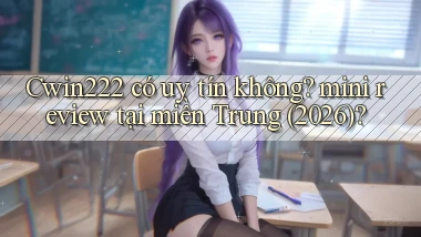 Cwin222 có uy tín không mini review tại miền Trung (2026)