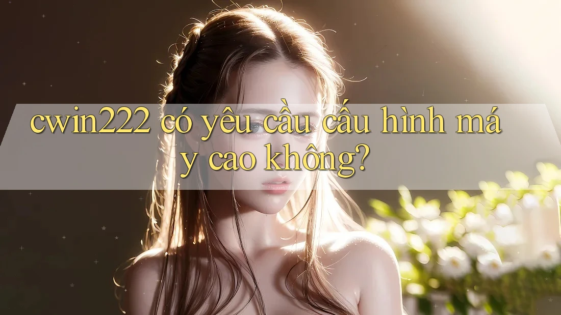 cwin222 có yêu cầu cấu hình máy cao không? cwin222 có yêu cầu cấu hình máy cao không?