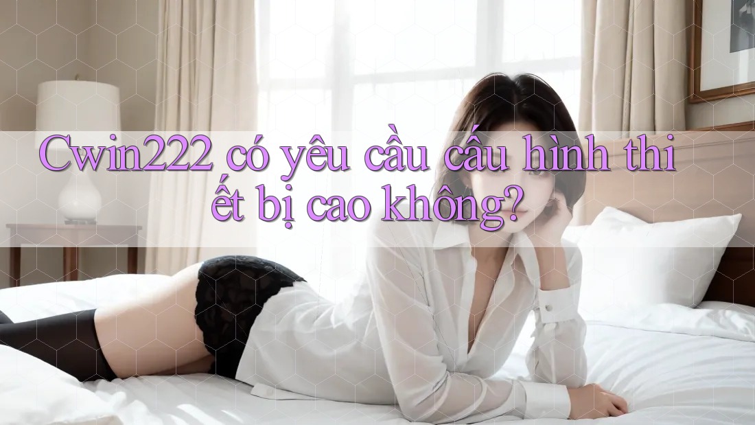 Cwin222 có yêu cầu cấu hình thiết bị cao không? Cwin222 có yêu cầu cấu hình thiết bị cao không?