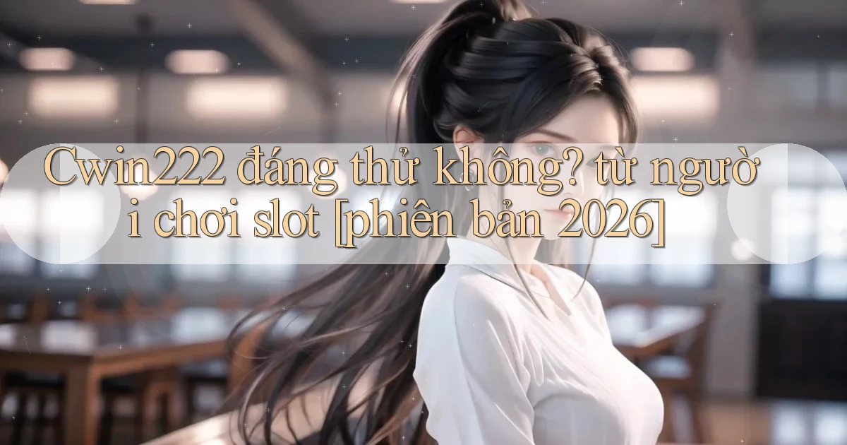 Cwin222 đáng thử không từ người chơi slot [phiên bản 2026]