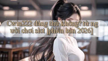 Cwin222 đáng thử không từ người chơi slot [phiên bản 2026]