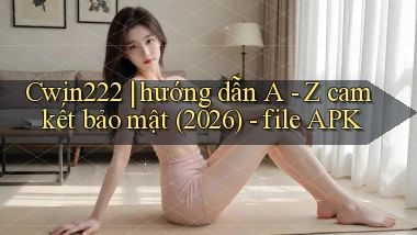 Cwin222 hướng dẫn A   Z cam kết bảo mật (2026)   file APK