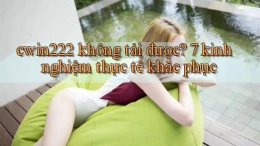 cwin222 không tải được 7 kinh nghiệm thực tế khắc phục