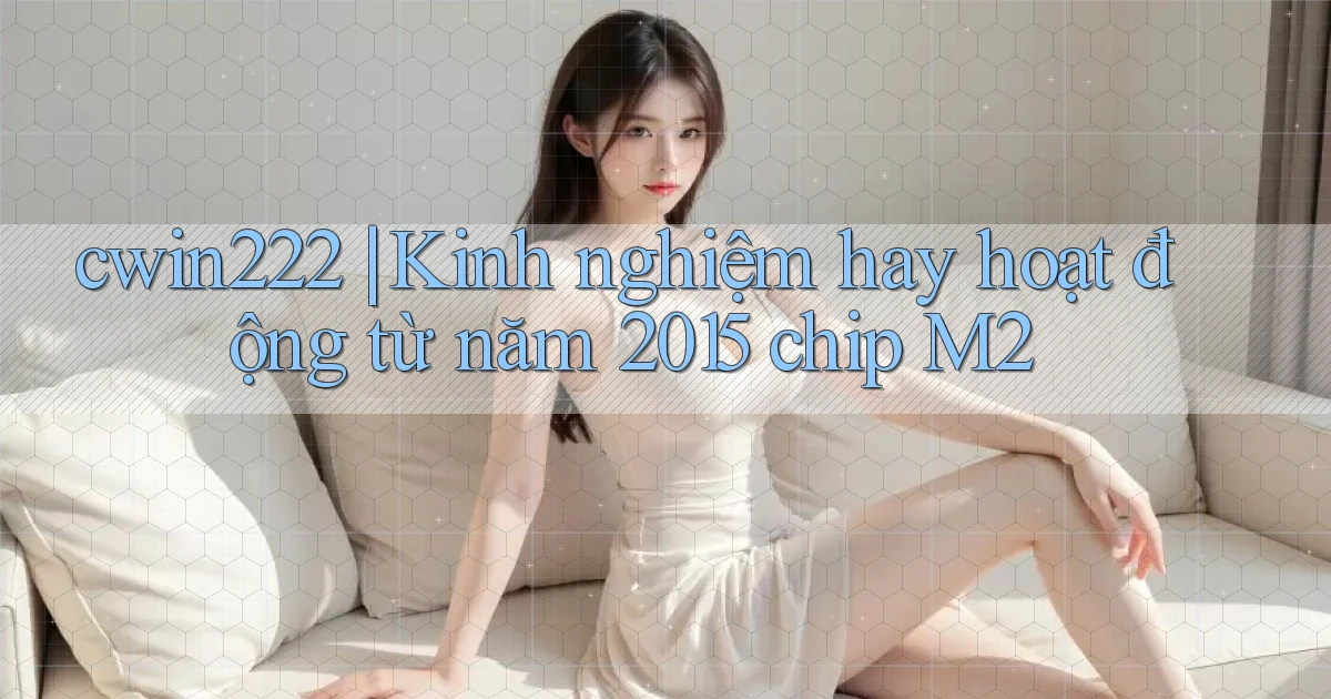 cwin222 kinh nghiệm hay hoạt động từ năm 2015 chip M2