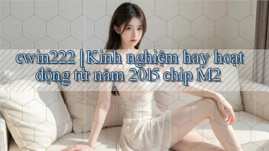 cwin222 kinh nghiệm hay hoạt động từ năm 2015 chip M2