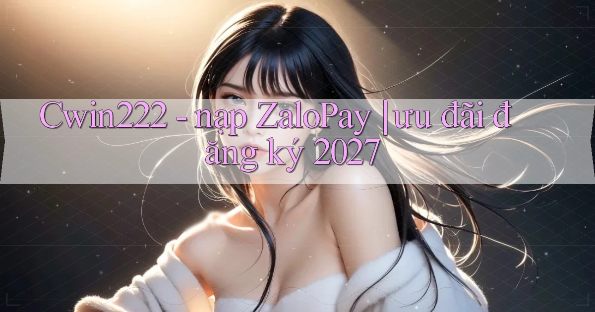 Cwin222   nạp ZaloPay ưu đãi đăng ký 2027