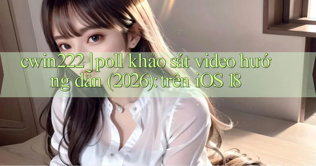 cwin222 poll khảo sát video hướng dẫn (2026) trên iOS 18