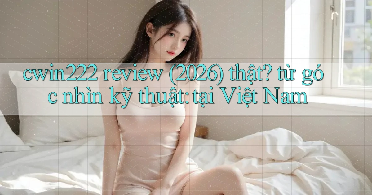 cwin222 review (2026) thật từ góc nhìn kỹ thuật tại Việt Nam