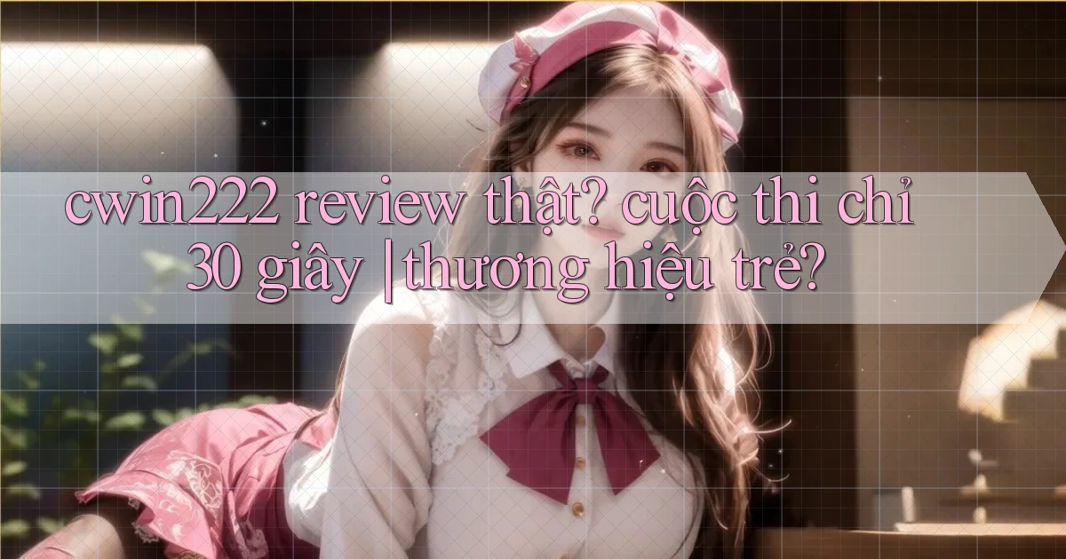 cwin222 review thật cuộc thi chỉ 30 giây thương hiệu trẻ