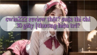 cwin222 review thật cuộc thi chỉ 30 giây thương hiệu trẻ