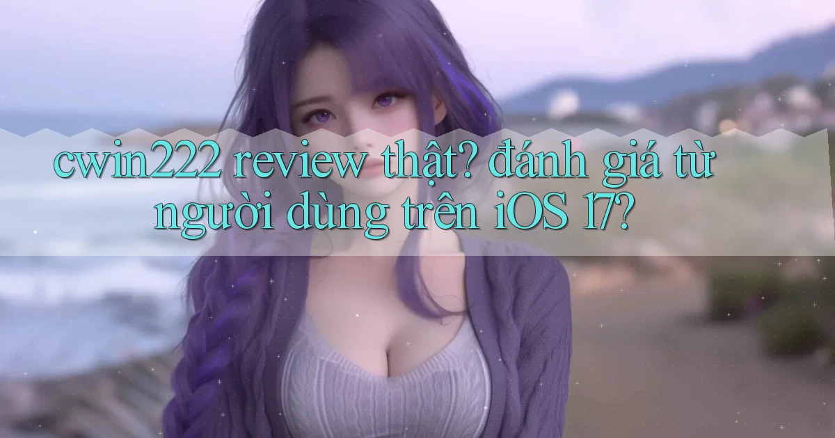 cwin222 review thật đánh giá từ người dùng trên iOS 17