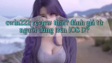 cwin222 review thật đánh giá từ người dùng trên iOS 17