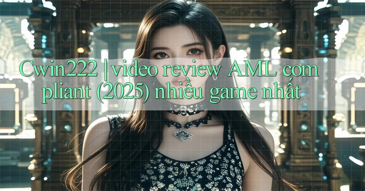 Cwin222 video review AML compliant (2025) nhiều game nhất