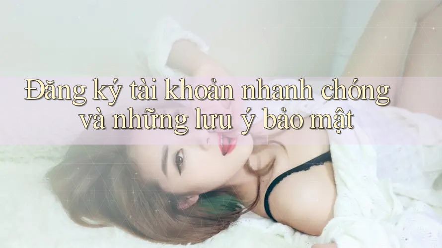 Đăng ký tài khoản nhanh chóng và những lưu ý bảo mật Đăng ký tài khoản nhanh chóng và những lưu ý bảo mật