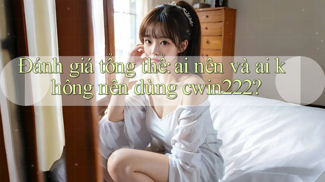 Đánh giá tổng thể: ai nên và ai không nên dùng cwin222? Đánh giá tổng thể: ai nên và ai không nên dùng cwin222?