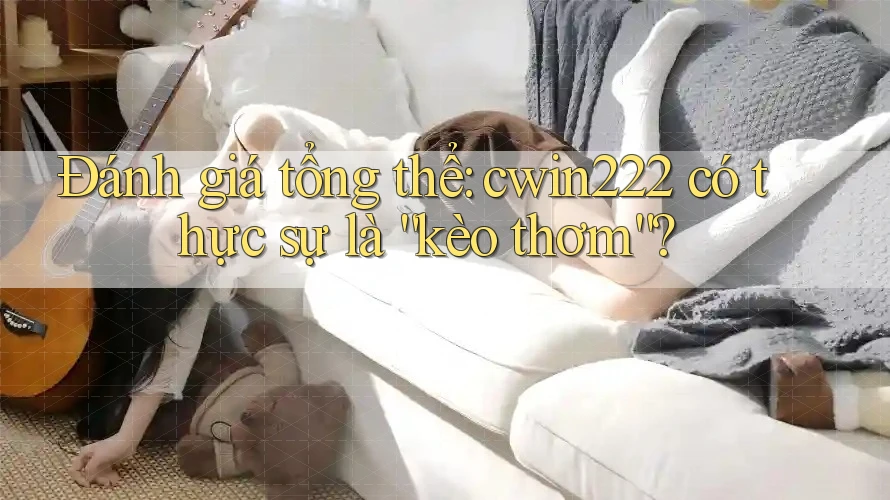 Đánh giá tổng thể: cwin222 có thực sự là “kèo thơm”?