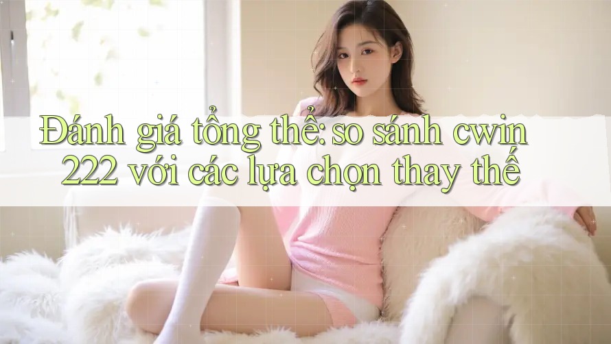 Đánh giá tổng thể: so sánh cwin222 với các lựa chọn thay thế Đánh giá tổng thể: so sánh cwin222 với các lựa chọn thay thế