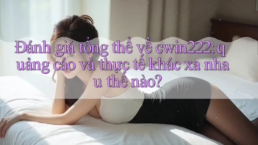 Đánh giá tổng thể về cwin222: quảng cáo và thực tế khác xa nhau thế nào? Đánh giá tổng thể về cwin222: quảng cáo và thực tế khác xa nhau thế nào?