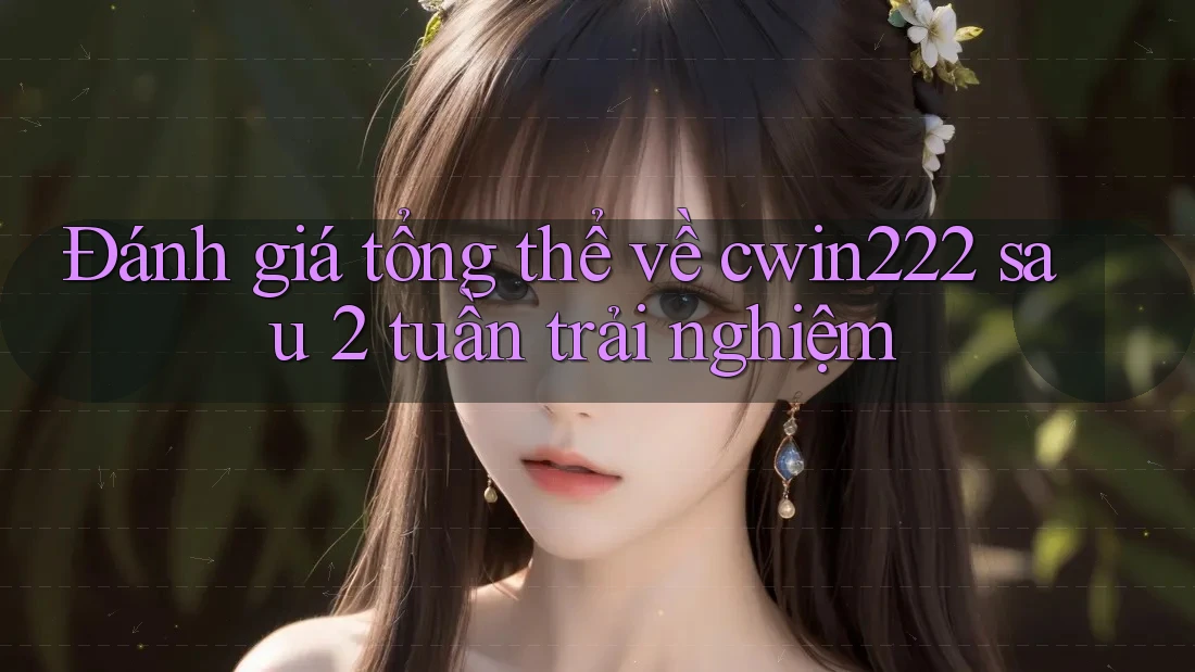 Đánh giá tổng thể về cwin222 sau 2 tuần trải nghiệm