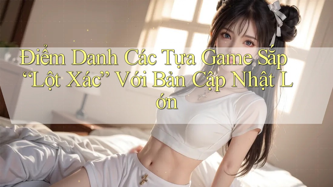 Điểm Danh Các Tựa Game Sắp “Lột Xác” Với Bản Cập Nhật Lớn Điểm Danh Các Tựa Game Sắp “Lột Xác” Với Bản Cập Nhật Lớn