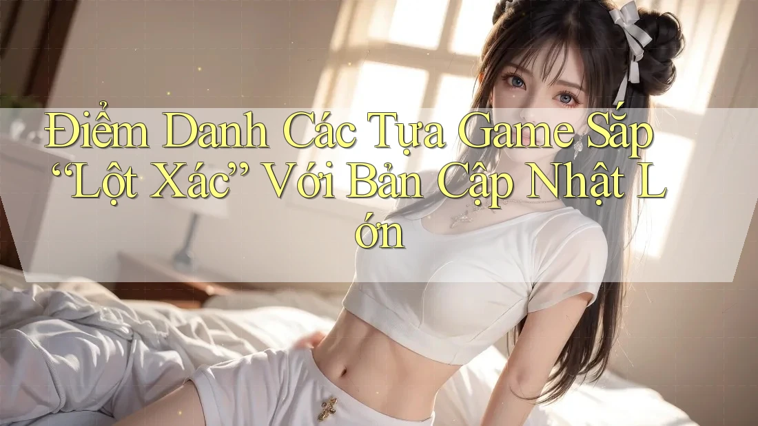 Điểm Danh Các Tựa Game Sắp “Lột Xác” Với Bản Cập Nhật Lớn Điểm Danh Các Tựa Game Sắp “Lột Xác” Với Bản Cập Nhật Lớn