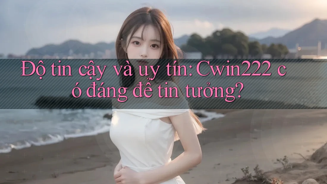 Độ tin cậy và uy tín: Cwin222 có đáng để tin tưởng?