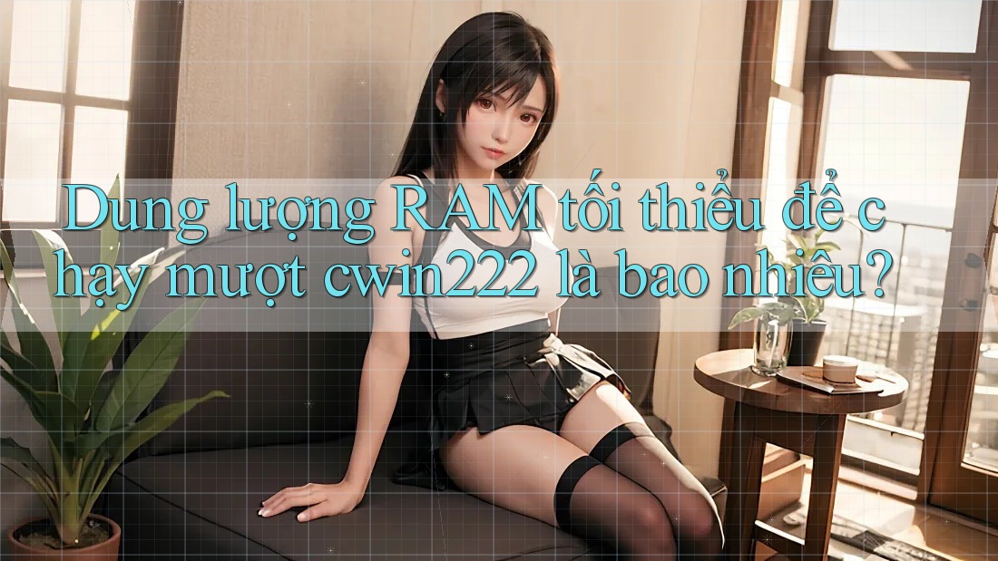 Dung lượng RAM tối thiểu để chạy mượt cwin222 là bao nhiêu?
