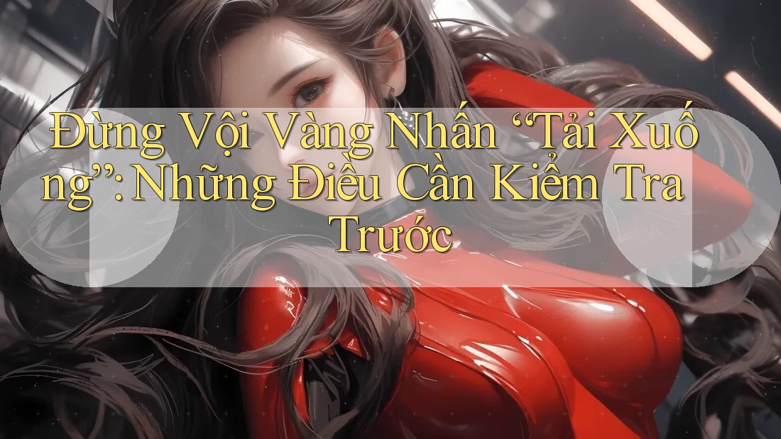 Đừng Vội Vàng Nhấn “Tải Xuống”: Những Điều Cần Kiểm Tra Trước Đừng Vội Vàng Nhấn “Tải Xuống”: Những Điều Cần Kiểm Tra Trước