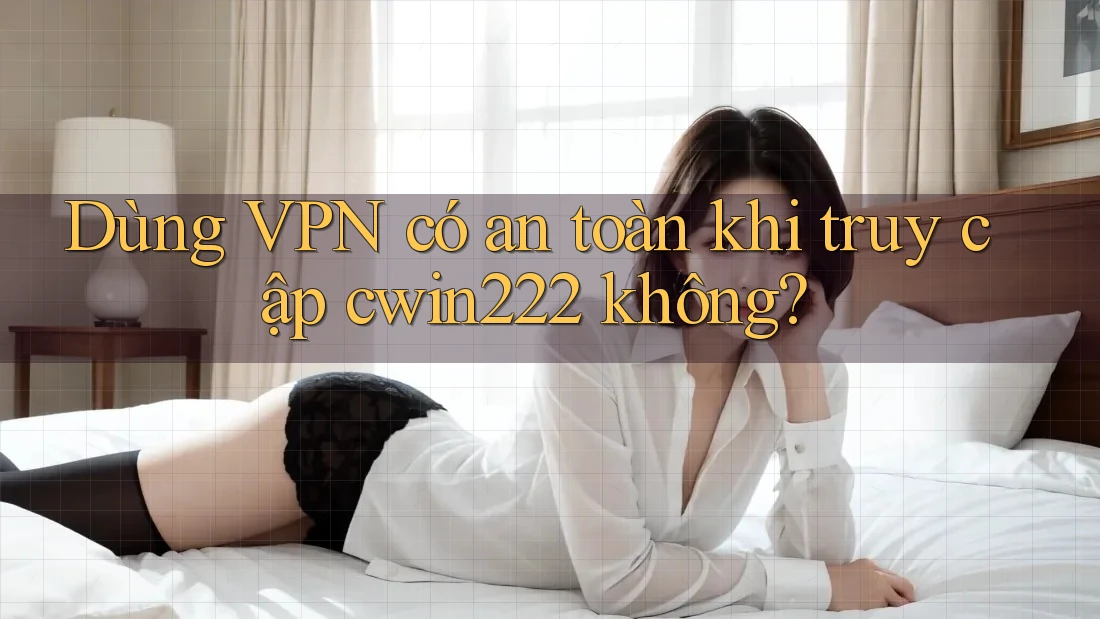 Dùng VPN có an toàn khi truy cập cwin222 không? Dùng VPN có an toàn khi truy cập cwin222 không?