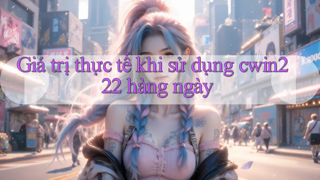 Giá trị thực tế khi sử dụng cwin222 hàng ngày Giá trị thực tế khi sử dụng cwin222 hàng ngày
