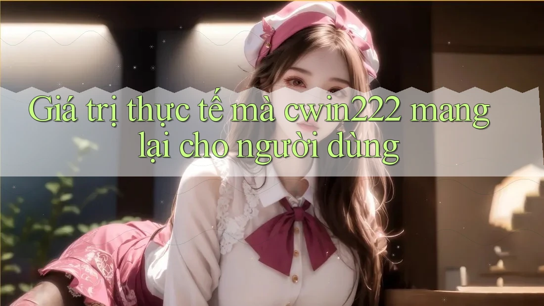 Giá trị thực tế mà cwin222 mang lại cho người dùng