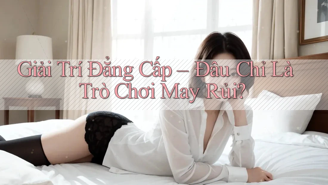 Giải Trí Đẳng Cấp – Đâu Chỉ Là Trò Chơi May Rủi? Giải Trí Đẳng Cấp – Đâu Chỉ Là Trò Chơi May Rủi?