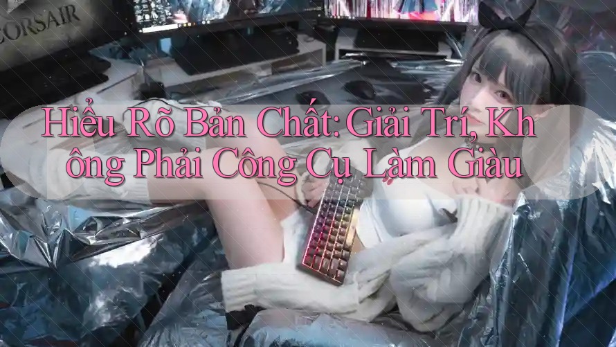 Hiểu Rõ Bản Chất: Giải Trí, Không Phải Công Cụ Làm Giàu Hiểu Rõ Bản Chất: Giải Trí, Không Phải Công Cụ Làm Giàu