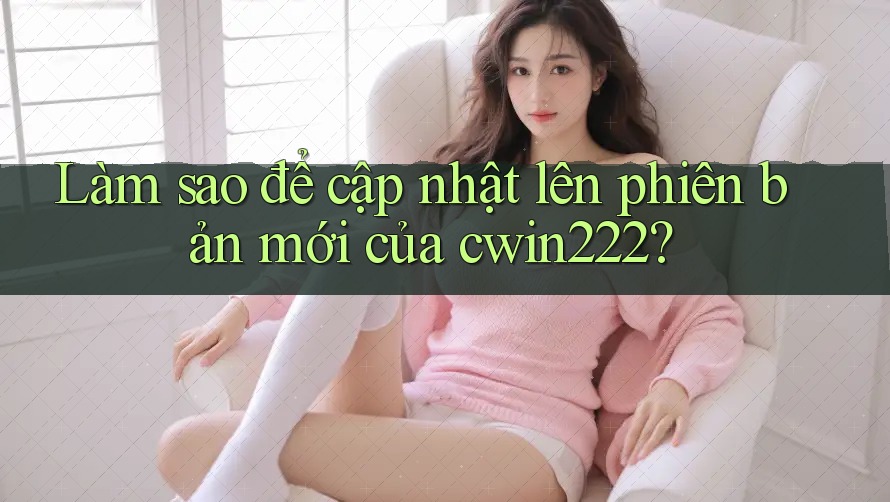 Làm sao để cập nhật lên phiên bản mới của cwin222? Làm sao để cập nhật lên phiên bản mới của cwin222?
