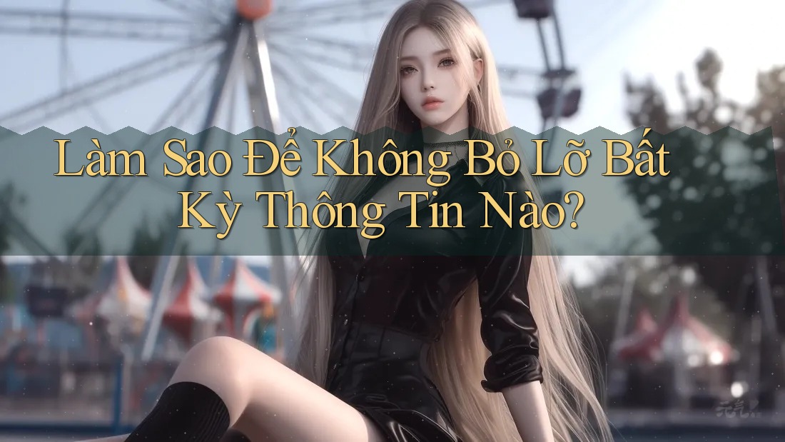 Làm Sao Để Không Bỏ Lỡ Bất Kỳ Thông Tin Nào? Làm Sao Để Không Bỏ Lỡ Bất Kỳ Thông Tin Nào?