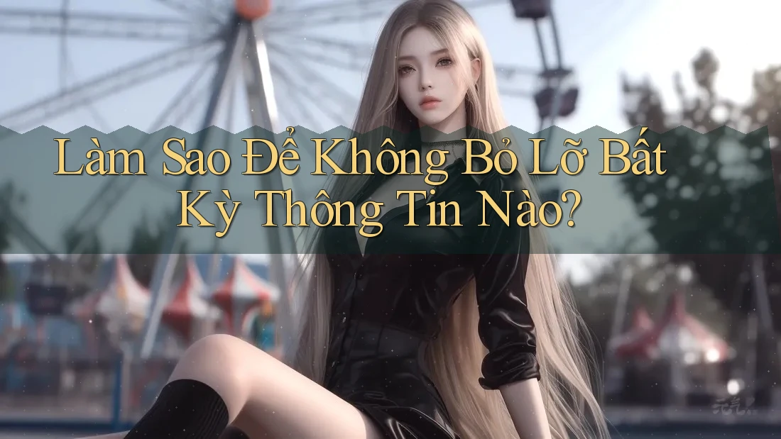 Làm Sao Để Không Bỏ Lỡ Bất Kỳ Thông Tin Nào? Làm Sao Để Không Bỏ Lỡ Bất Kỳ Thông Tin Nào?