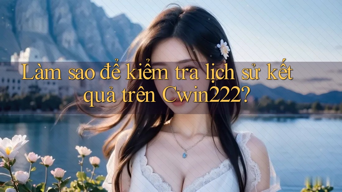 Làm sao để kiểm tra lịch sử kết quả trên Cwin222? Làm sao để kiểm tra lịch sử kết quả trên Cwin222?
