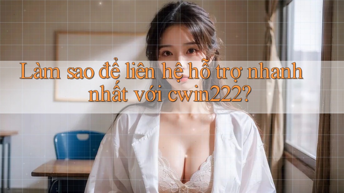 Làm sao để liên hệ hỗ trợ nhanh nhất với cwin222?