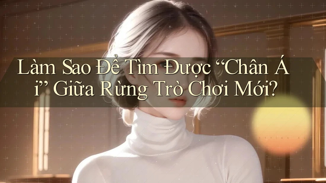 Làm Sao Để Tìm Được “Chân Ái” Giữa Rừng Trò Chơi Mới? Làm Sao Để Tìm Được “Chân Ái” Giữa Rừng Trò Chơi Mới?