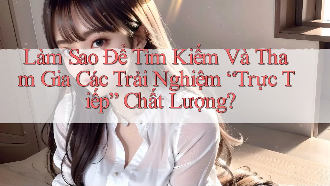 Làm Sao Để Tìm Kiếm Và Tham Gia Các Trải Nghiệm “Trực Tiếp” Chất Lượng? Làm Sao Để Tìm Kiếm Và Tham Gia Các Trải Nghiệm “Trực Tiếp” Chất Lượng?