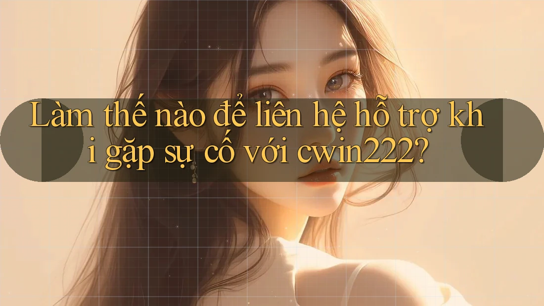 Làm thế nào để liên hệ hỗ trợ khi gặp sự cố với cwin222?