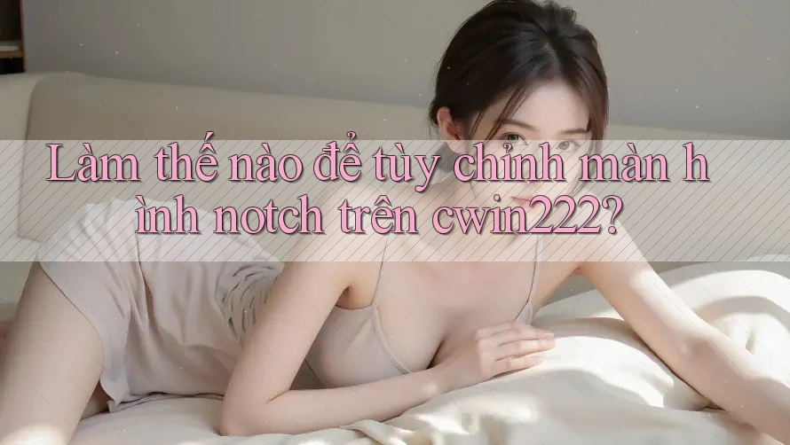 Làm thế nào để tùy chỉnh màn hình notch trên cwin222? Làm thế nào để tùy chỉnh màn hình notch trên cwin222?