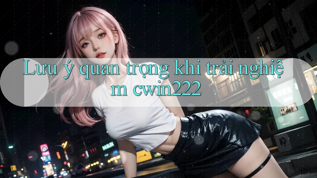 Lưu ý quan trọng khi trải nghiệm cwin222 Lưu ý quan trọng khi trải nghiệm cwin222
