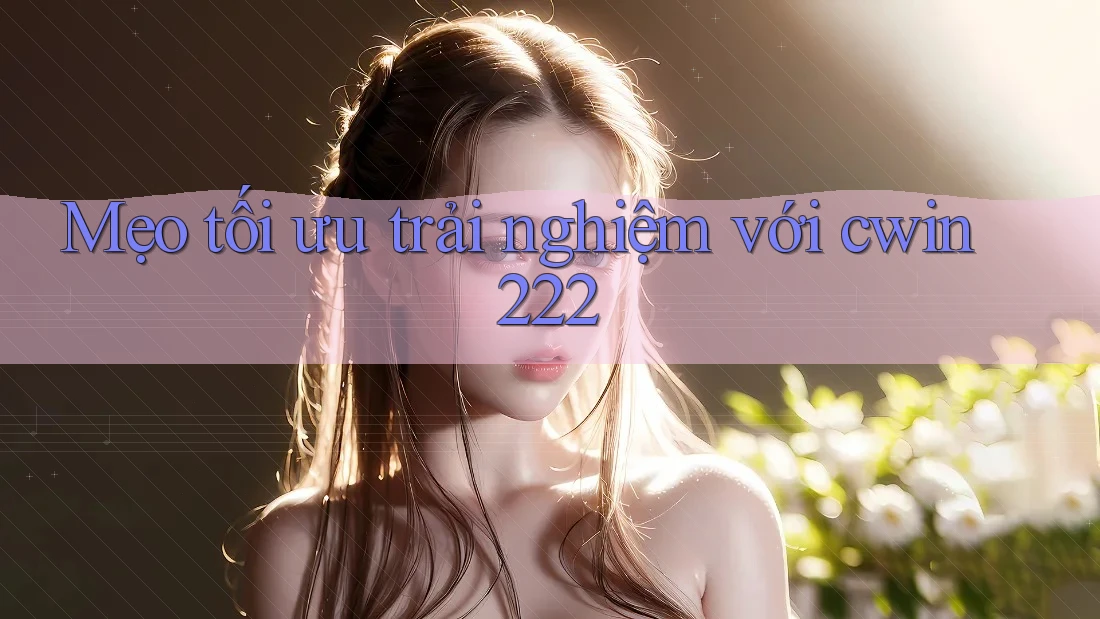 Mẹo tối ưu trải nghiệm với cwin222 Mẹo tối ưu trải nghiệm với cwin222
