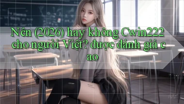 Nên (2026) hay không Cwin222 cho người Việt được đánh giá cao