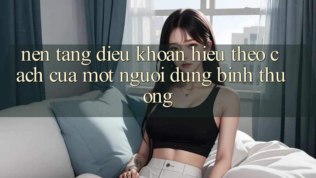 “Nền Tảng Điều Khoản” – Hiểu Theo Cách Của Một Người Dùng Bình Thường “Nền Tảng Điều Khoản” – Hiểu Theo Cách Của Một Người Dùng Bình Thường