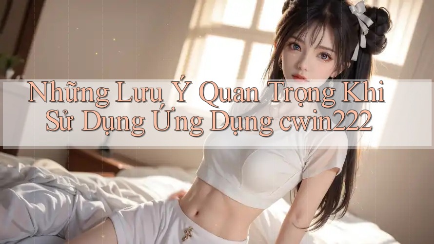 Những Lưu Ý Quan Trọng Khi Sử Dụng Ứng Dụng cwin222 Những Lưu Ý Quan Trọng Khi Sử Dụng Ứng Dụng cwin222