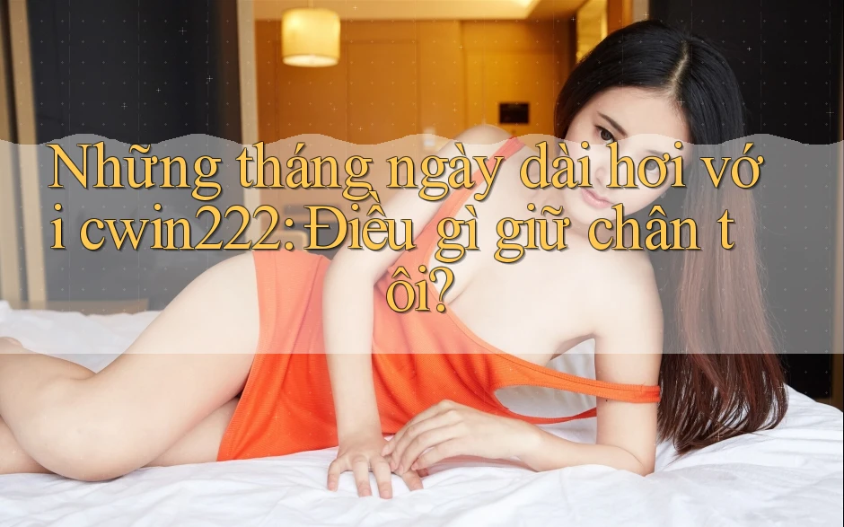 Những tháng ngày dài hơi với cwin222: Điều gì giữ chân tôi? Những tháng ngày dài hơi với cwin222: Điều gì giữ chân tôi?