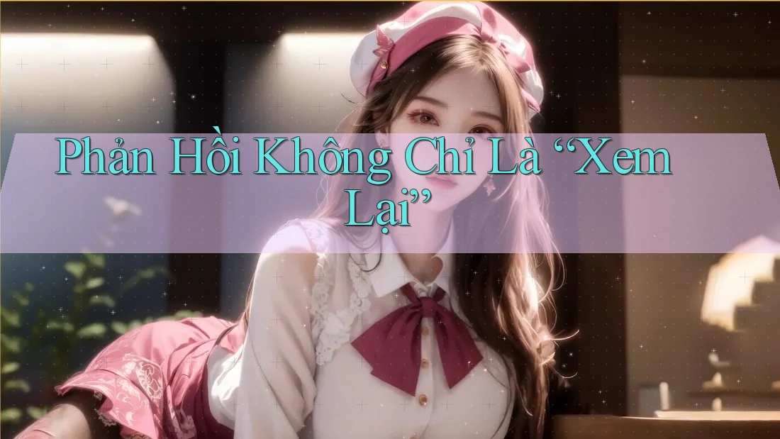 Phản Hồi Không Chỉ Là “Xem Lại” Phản Hồi Không Chỉ Là “Xem Lại”